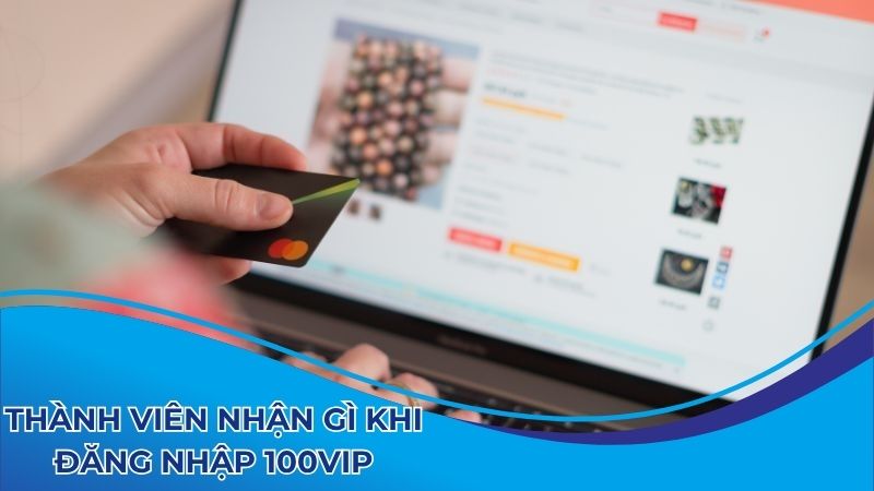 Thành viên nhận được gì khi truy cập tại 100vip?