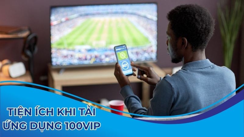 Tiện ích khi tải ứng dụng 100vip là gì?
